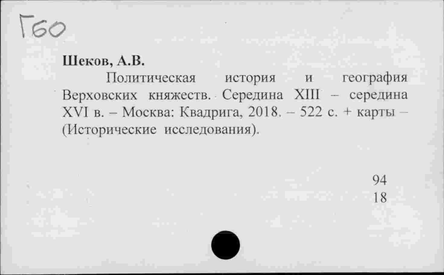 ﻿Шеков, А.В.
Политическая история и география Верховских княжеств. Середина XIII - середина XVI в. - Москва: Квадрига, 2018. - 522 с. + карты (Исторические исследования).
94
18